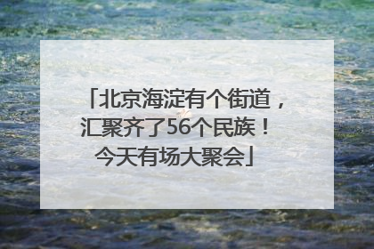北京海淀有个街道，汇聚齐了56个民族！今天有场大聚会